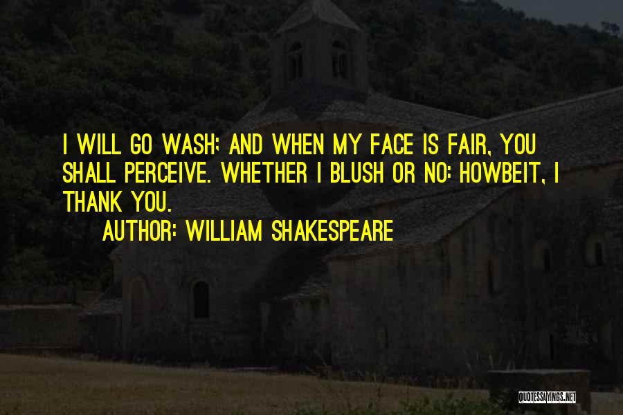 William Shakespeare Quotes: I Will Go Wash; And When My Face Is Fair, You Shall Perceive. Whether I Blush Or No: Howbeit, I