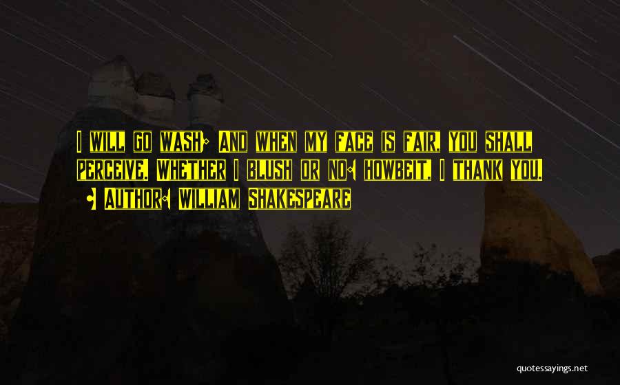 William Shakespeare Quotes: I Will Go Wash; And When My Face Is Fair, You Shall Perceive. Whether I Blush Or No: Howbeit, I