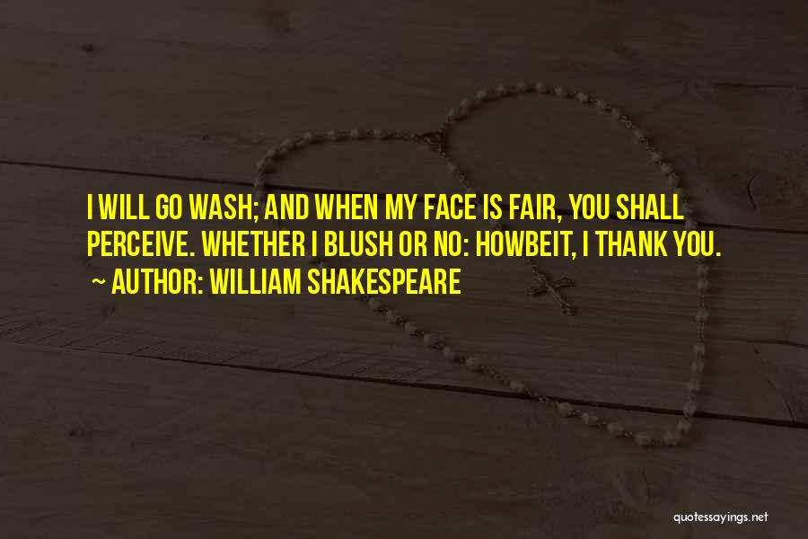 William Shakespeare Quotes: I Will Go Wash; And When My Face Is Fair, You Shall Perceive. Whether I Blush Or No: Howbeit, I