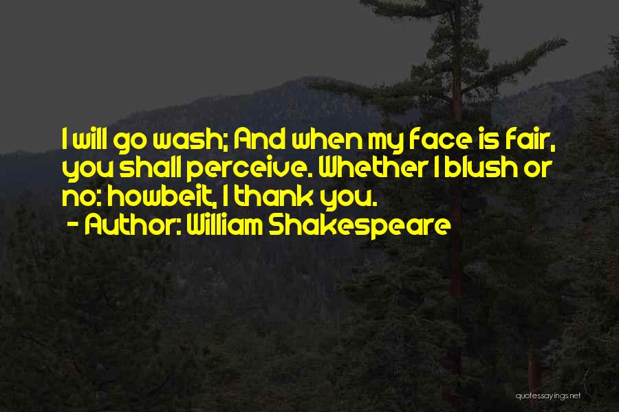 William Shakespeare Quotes: I Will Go Wash; And When My Face Is Fair, You Shall Perceive. Whether I Blush Or No: Howbeit, I