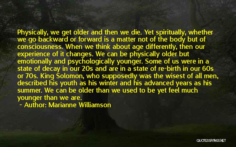 Marianne Williamson Quotes: Physically, We Get Older And Then We Die. Yet Spiritually, Whether We Go Backward Or Forward Is A Matter Not