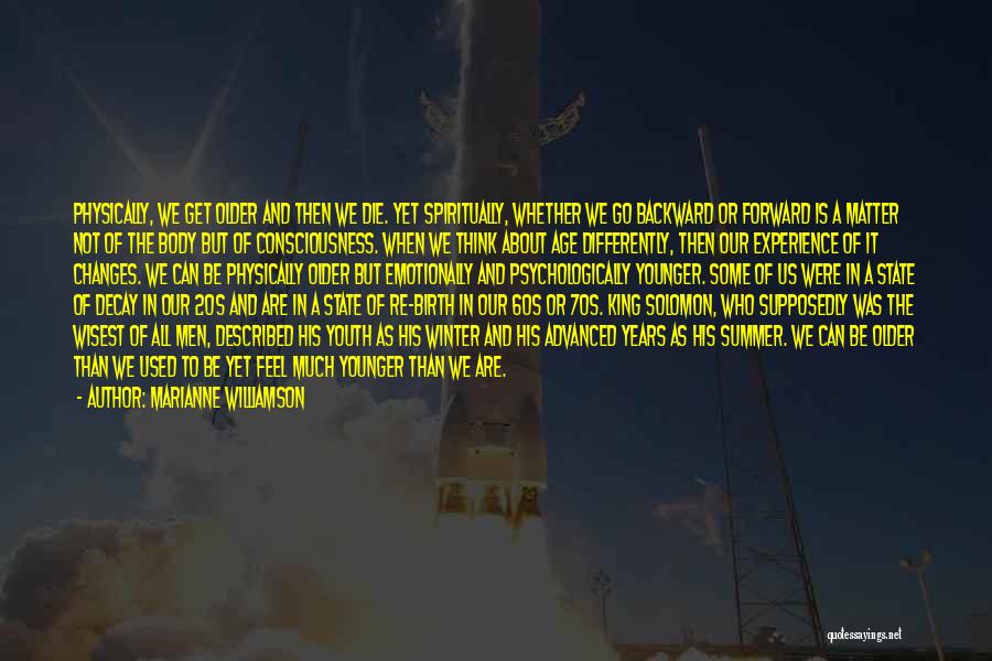 Marianne Williamson Quotes: Physically, We Get Older And Then We Die. Yet Spiritually, Whether We Go Backward Or Forward Is A Matter Not