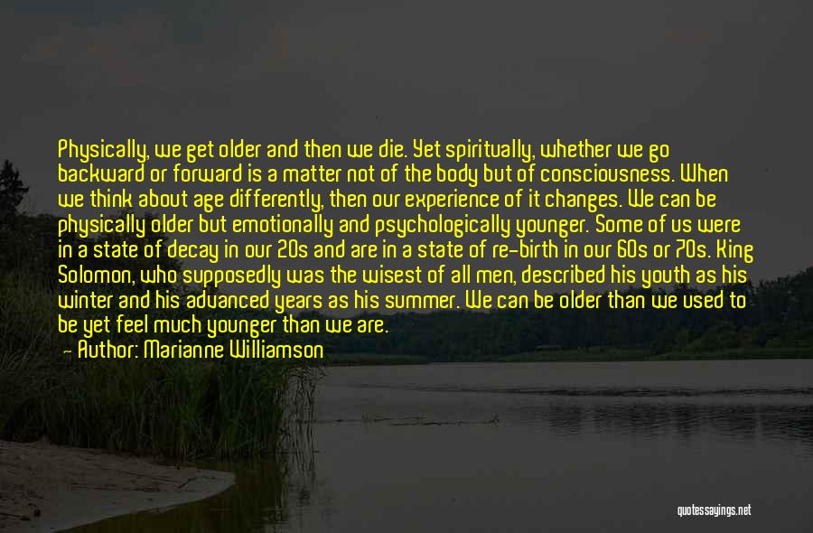 Marianne Williamson Quotes: Physically, We Get Older And Then We Die. Yet Spiritually, Whether We Go Backward Or Forward Is A Matter Not