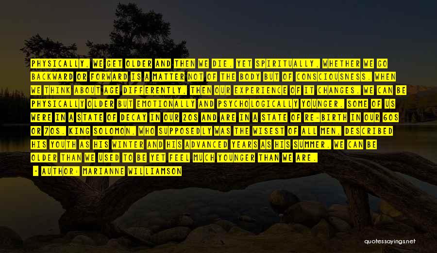 Marianne Williamson Quotes: Physically, We Get Older And Then We Die. Yet Spiritually, Whether We Go Backward Or Forward Is A Matter Not
