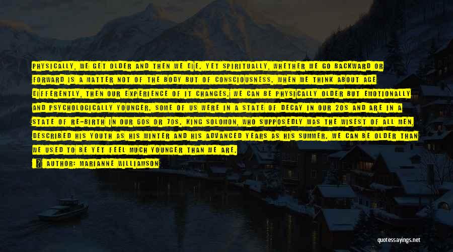 Marianne Williamson Quotes: Physically, We Get Older And Then We Die. Yet Spiritually, Whether We Go Backward Or Forward Is A Matter Not