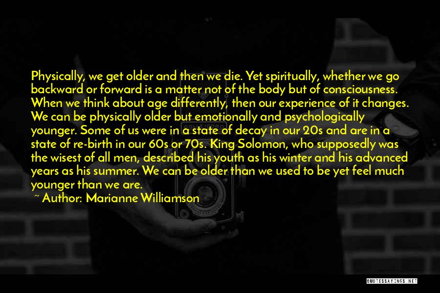 Marianne Williamson Quotes: Physically, We Get Older And Then We Die. Yet Spiritually, Whether We Go Backward Or Forward Is A Matter Not