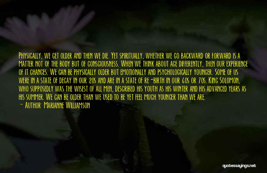 Marianne Williamson Quotes: Physically, We Get Older And Then We Die. Yet Spiritually, Whether We Go Backward Or Forward Is A Matter Not