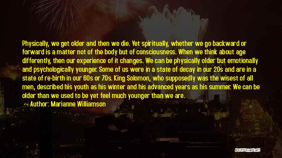 Marianne Williamson Quotes: Physically, We Get Older And Then We Die. Yet Spiritually, Whether We Go Backward Or Forward Is A Matter Not