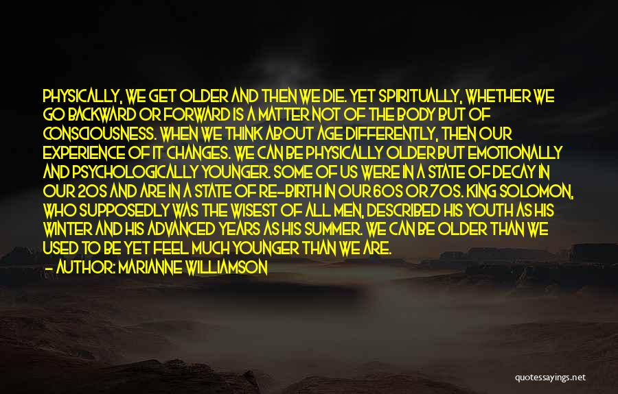 Marianne Williamson Quotes: Physically, We Get Older And Then We Die. Yet Spiritually, Whether We Go Backward Or Forward Is A Matter Not