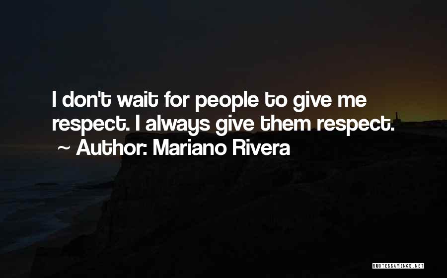 Mariano Rivera Quotes: I Don't Wait For People To Give Me Respect. I Always Give Them Respect.