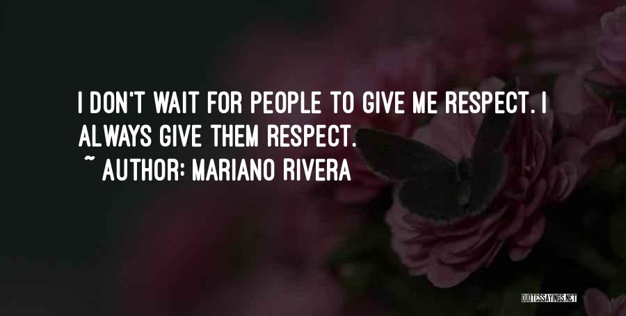 Mariano Rivera Quotes: I Don't Wait For People To Give Me Respect. I Always Give Them Respect.