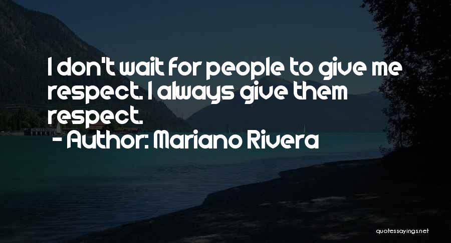 Mariano Rivera Quotes: I Don't Wait For People To Give Me Respect. I Always Give Them Respect.