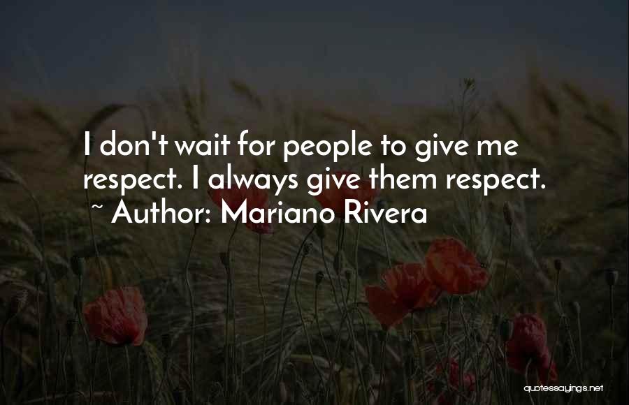 Mariano Rivera Quotes: I Don't Wait For People To Give Me Respect. I Always Give Them Respect.