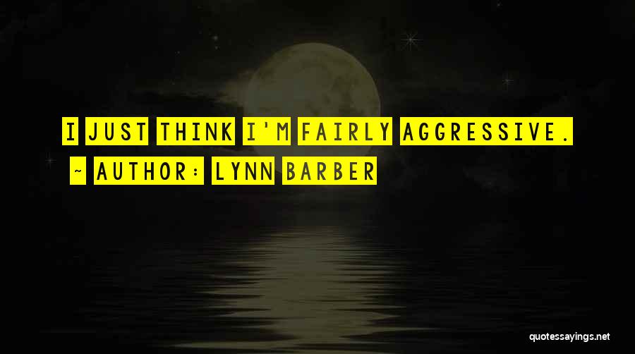 Lynn Barber Quotes: I Just Think I'm Fairly Aggressive.