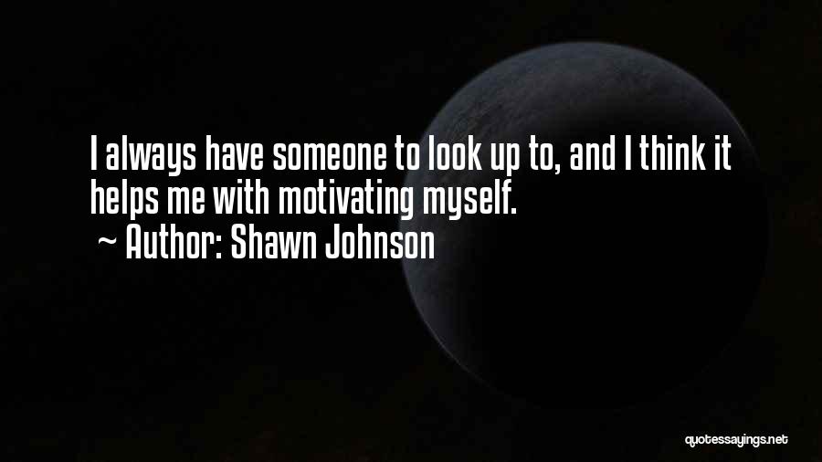 Shawn Johnson Quotes: I Always Have Someone To Look Up To, And I Think It Helps Me With Motivating Myself.