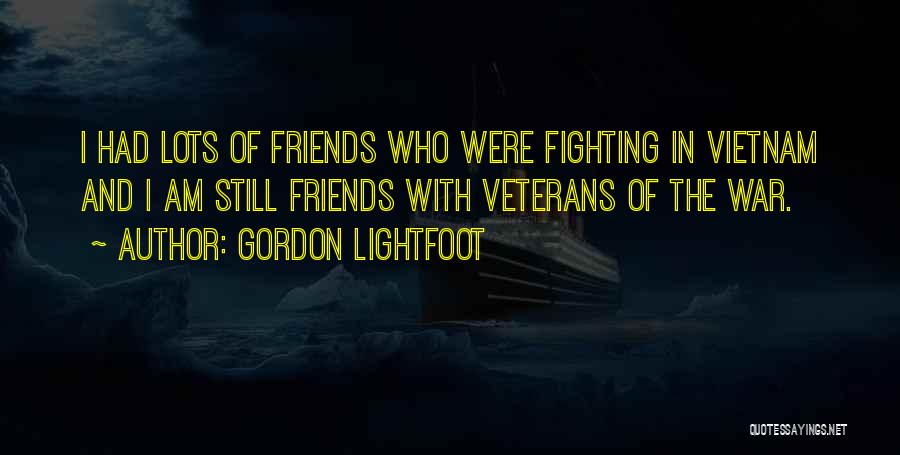 Gordon Lightfoot Quotes: I Had Lots Of Friends Who Were Fighting In Vietnam And I Am Still Friends With Veterans Of The War.