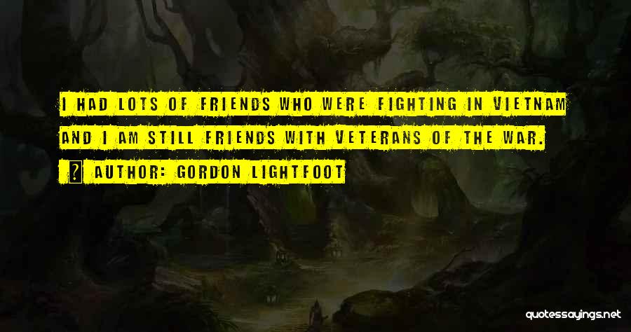 Gordon Lightfoot Quotes: I Had Lots Of Friends Who Were Fighting In Vietnam And I Am Still Friends With Veterans Of The War.