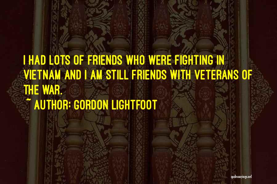 Gordon Lightfoot Quotes: I Had Lots Of Friends Who Were Fighting In Vietnam And I Am Still Friends With Veterans Of The War.