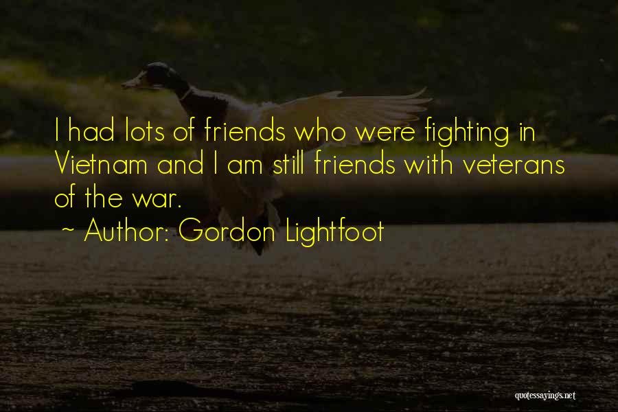 Gordon Lightfoot Quotes: I Had Lots Of Friends Who Were Fighting In Vietnam And I Am Still Friends With Veterans Of The War.