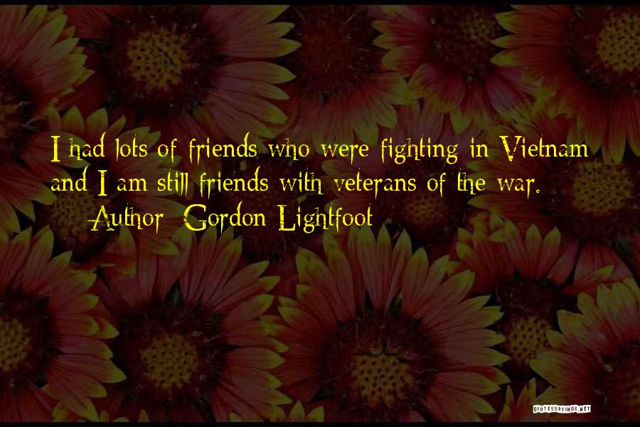 Gordon Lightfoot Quotes: I Had Lots Of Friends Who Were Fighting In Vietnam And I Am Still Friends With Veterans Of The War.