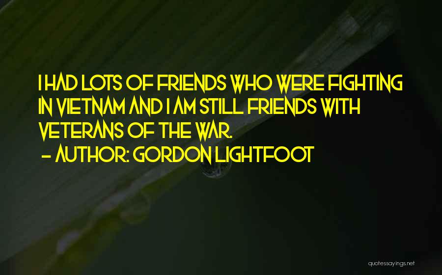 Gordon Lightfoot Quotes: I Had Lots Of Friends Who Were Fighting In Vietnam And I Am Still Friends With Veterans Of The War.