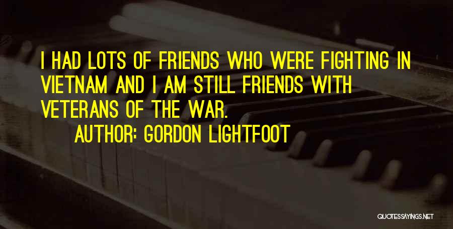 Gordon Lightfoot Quotes: I Had Lots Of Friends Who Were Fighting In Vietnam And I Am Still Friends With Veterans Of The War.