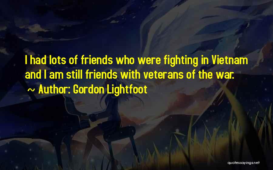 Gordon Lightfoot Quotes: I Had Lots Of Friends Who Were Fighting In Vietnam And I Am Still Friends With Veterans Of The War.