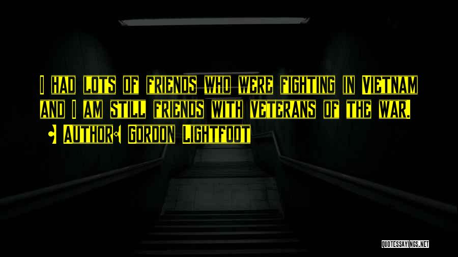 Gordon Lightfoot Quotes: I Had Lots Of Friends Who Were Fighting In Vietnam And I Am Still Friends With Veterans Of The War.