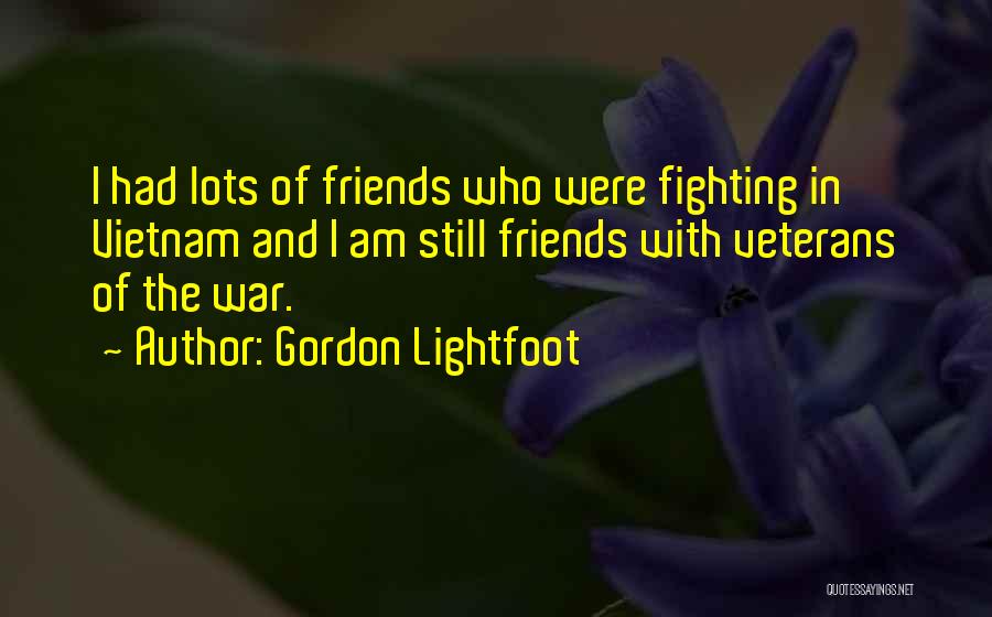 Gordon Lightfoot Quotes: I Had Lots Of Friends Who Were Fighting In Vietnam And I Am Still Friends With Veterans Of The War.
