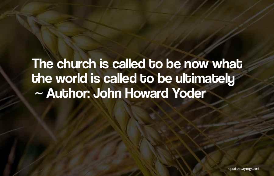 John Howard Yoder Quotes: The Church Is Called To Be Now What The World Is Called To Be Ultimately