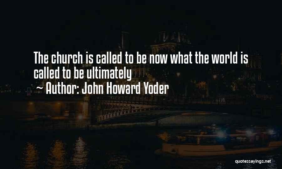 John Howard Yoder Quotes: The Church Is Called To Be Now What The World Is Called To Be Ultimately