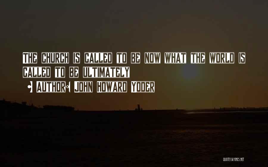 John Howard Yoder Quotes: The Church Is Called To Be Now What The World Is Called To Be Ultimately