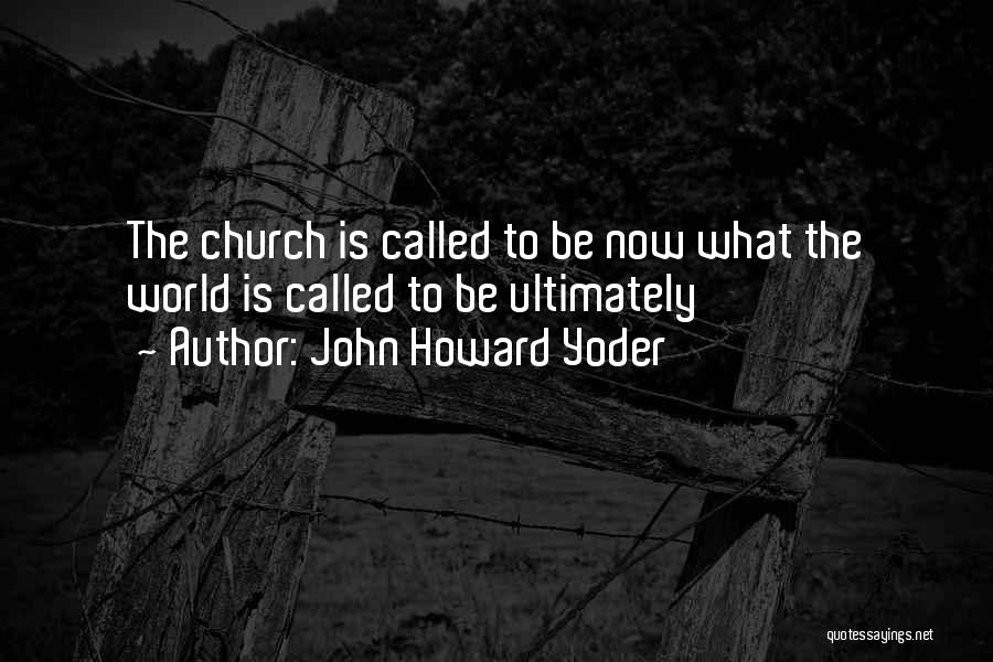 John Howard Yoder Quotes: The Church Is Called To Be Now What The World Is Called To Be Ultimately