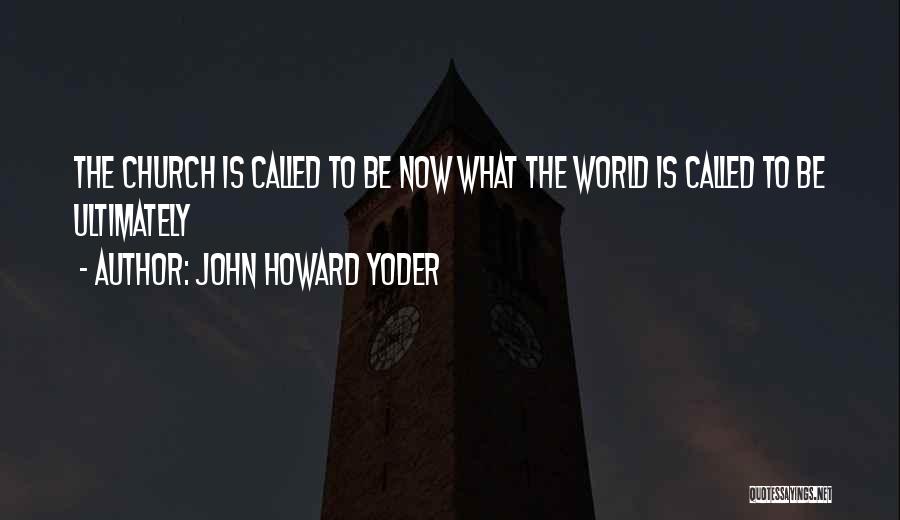 John Howard Yoder Quotes: The Church Is Called To Be Now What The World Is Called To Be Ultimately