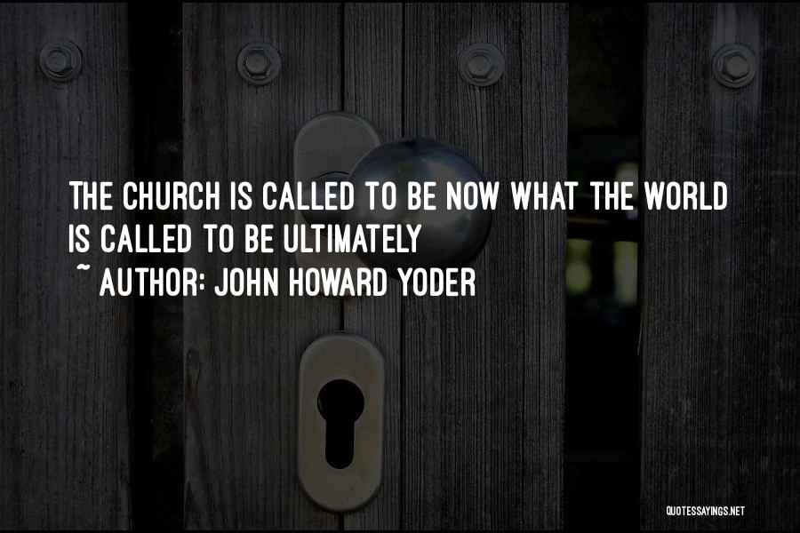 John Howard Yoder Quotes: The Church Is Called To Be Now What The World Is Called To Be Ultimately