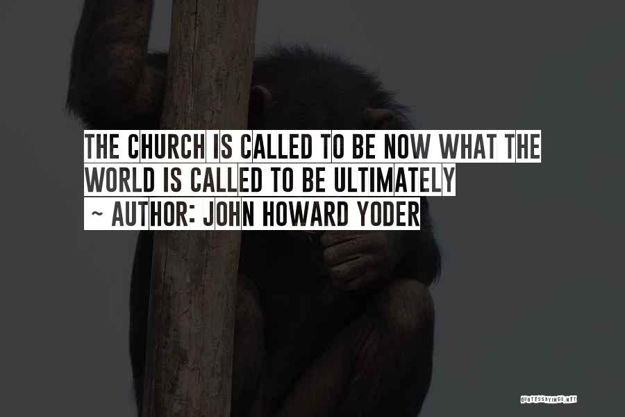 John Howard Yoder Quotes: The Church Is Called To Be Now What The World Is Called To Be Ultimately