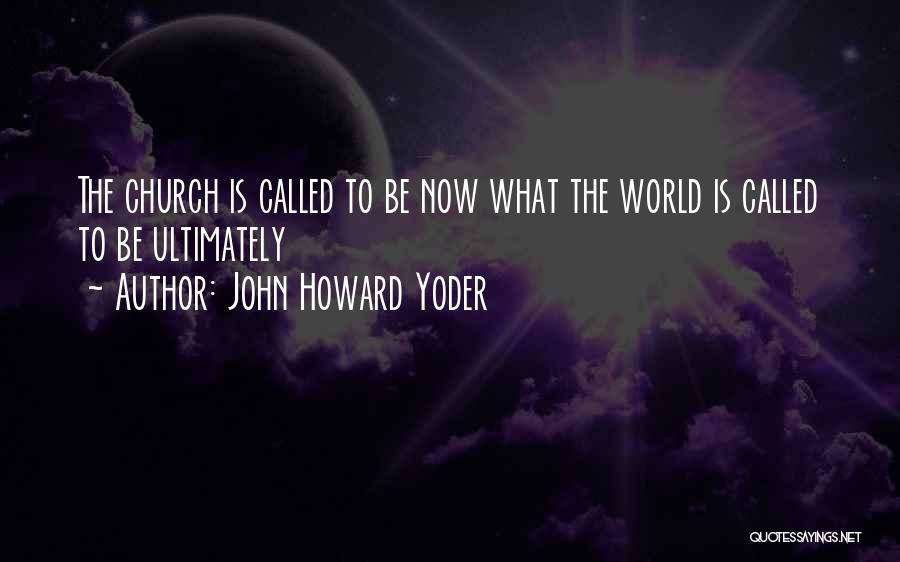 John Howard Yoder Quotes: The Church Is Called To Be Now What The World Is Called To Be Ultimately