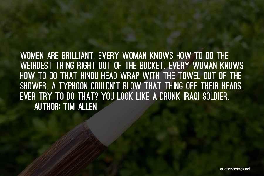 Tim Allen Quotes: Women Are Brilliant. Every Woman Knows How To Do The Weirdest Thing Right Out Of The Bucket. Every Woman Knows