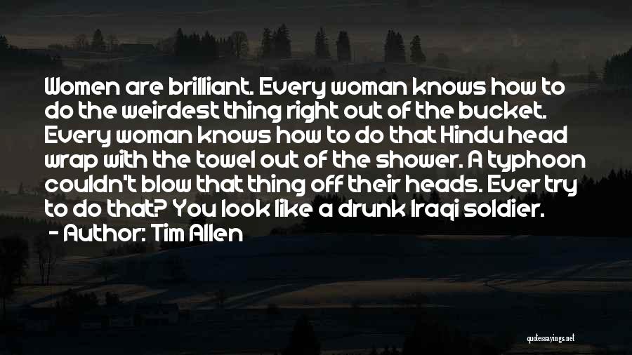 Tim Allen Quotes: Women Are Brilliant. Every Woman Knows How To Do The Weirdest Thing Right Out Of The Bucket. Every Woman Knows