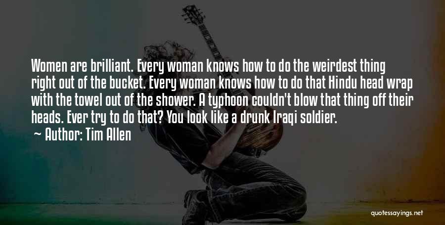 Tim Allen Quotes: Women Are Brilliant. Every Woman Knows How To Do The Weirdest Thing Right Out Of The Bucket. Every Woman Knows