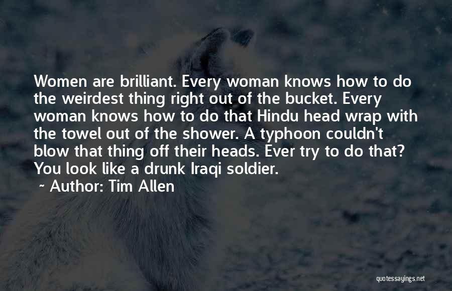 Tim Allen Quotes: Women Are Brilliant. Every Woman Knows How To Do The Weirdest Thing Right Out Of The Bucket. Every Woman Knows