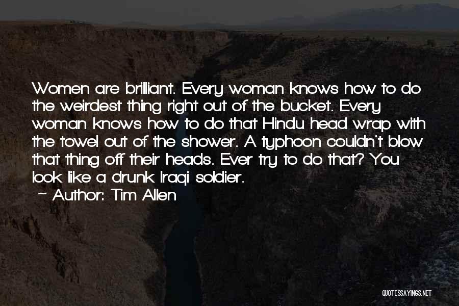 Tim Allen Quotes: Women Are Brilliant. Every Woman Knows How To Do The Weirdest Thing Right Out Of The Bucket. Every Woman Knows