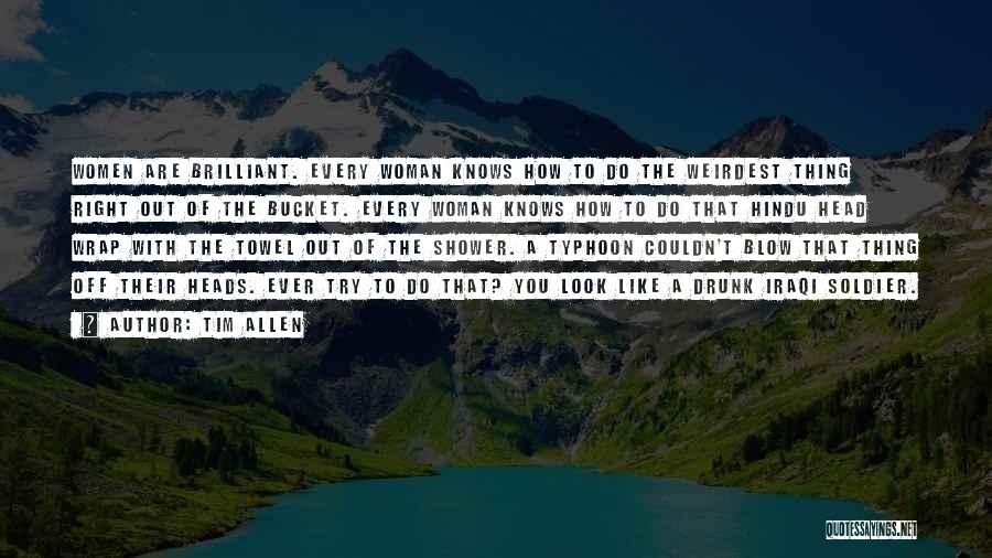 Tim Allen Quotes: Women Are Brilliant. Every Woman Knows How To Do The Weirdest Thing Right Out Of The Bucket. Every Woman Knows