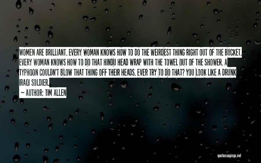 Tim Allen Quotes: Women Are Brilliant. Every Woman Knows How To Do The Weirdest Thing Right Out Of The Bucket. Every Woman Knows