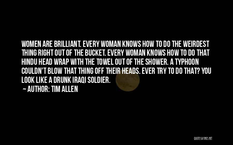 Tim Allen Quotes: Women Are Brilliant. Every Woman Knows How To Do The Weirdest Thing Right Out Of The Bucket. Every Woman Knows