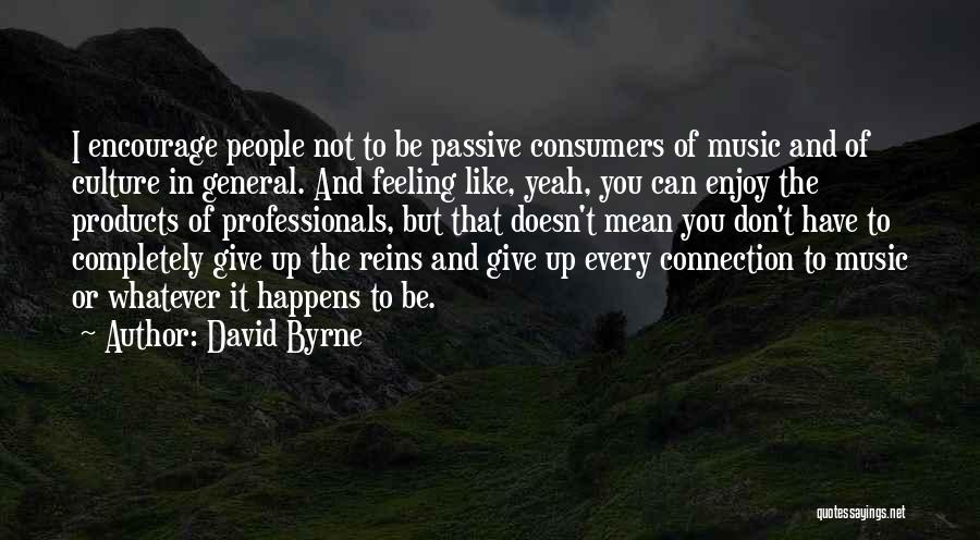 David Byrne Quotes: I Encourage People Not To Be Passive Consumers Of Music And Of Culture In General. And Feeling Like, Yeah, You