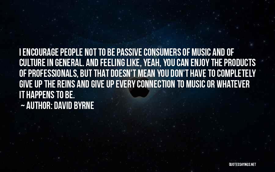 David Byrne Quotes: I Encourage People Not To Be Passive Consumers Of Music And Of Culture In General. And Feeling Like, Yeah, You