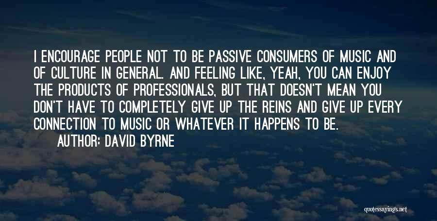 David Byrne Quotes: I Encourage People Not To Be Passive Consumers Of Music And Of Culture In General. And Feeling Like, Yeah, You