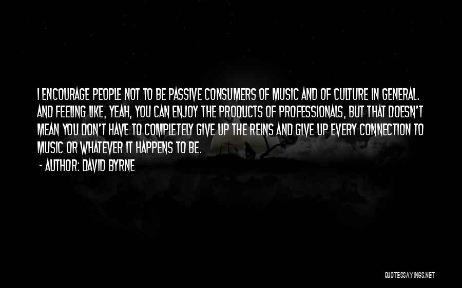 David Byrne Quotes: I Encourage People Not To Be Passive Consumers Of Music And Of Culture In General. And Feeling Like, Yeah, You