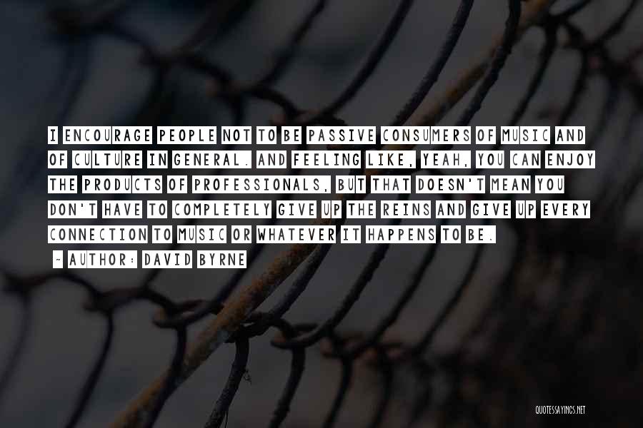 David Byrne Quotes: I Encourage People Not To Be Passive Consumers Of Music And Of Culture In General. And Feeling Like, Yeah, You